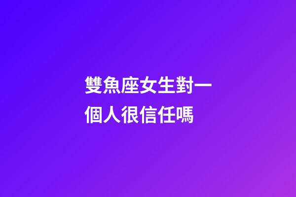 雙魚座女生對一個人很信任嗎-第1張-星座運勢-玄機派