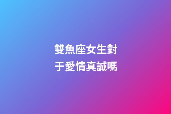 雙魚座女生對于愛情真誠嗎-第1張-星座運勢-玄機派