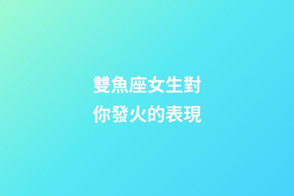 雙魚座女生對你發火的表現-第1張-星座運勢-玄機派