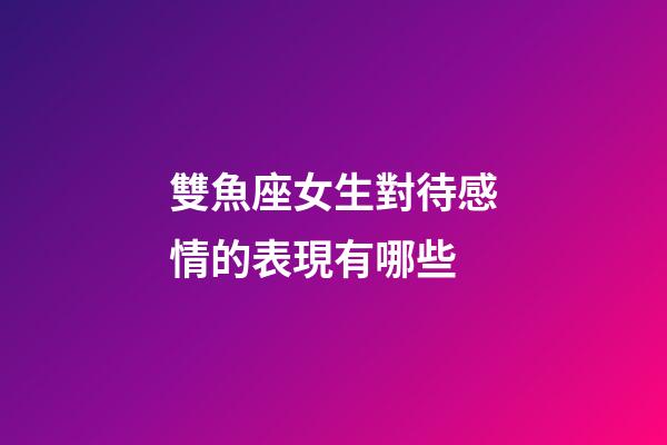 雙魚座女生對待感情的表現有哪些-第1張-星座運勢-玄機派