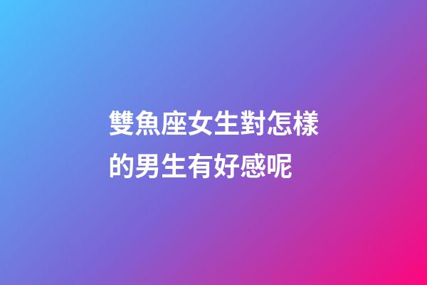 雙魚座女生對怎樣的男生有好感呢-第1張-星座運勢-玄機派