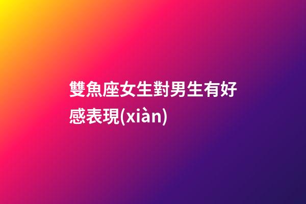 雙魚座女生對男生有好感表現(xiàn)-第1張-星座運(yùn)勢-玄機(jī)派