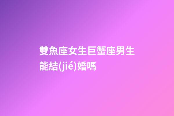 雙魚座女生巨蟹座男生能結(jié)婚嗎-第1張-星座運(yùn)勢(shì)-玄機(jī)派