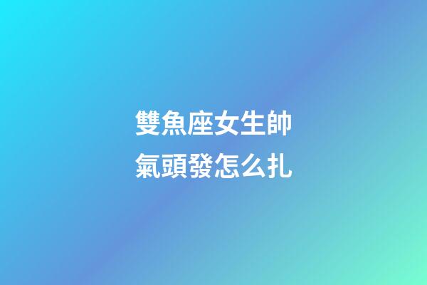 雙魚座女生帥氣頭發怎么扎-第1張-星座運勢-玄機派
