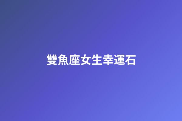 雙魚座女生幸運石-第1張-星座運勢-玄機派