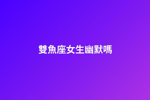 雙魚座女生幽默嗎-第1張-星座運(yùn)勢-玄機(jī)派