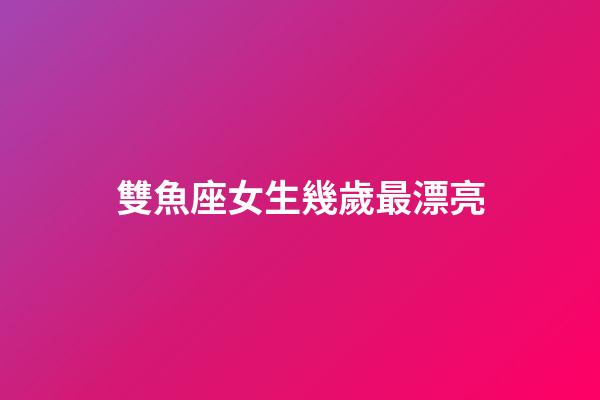 雙魚座女生幾歲最漂亮-第1張-星座運勢-玄機派