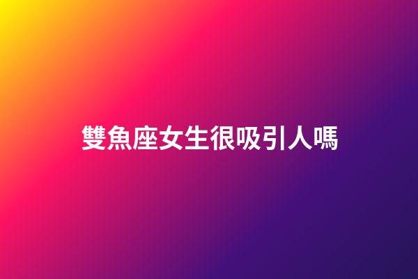 雙魚座女生很吸引人嗎-第1張-星座運勢-玄機派
