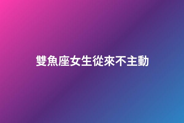雙魚座女生從來不主動-第1張-星座運勢-玄機派