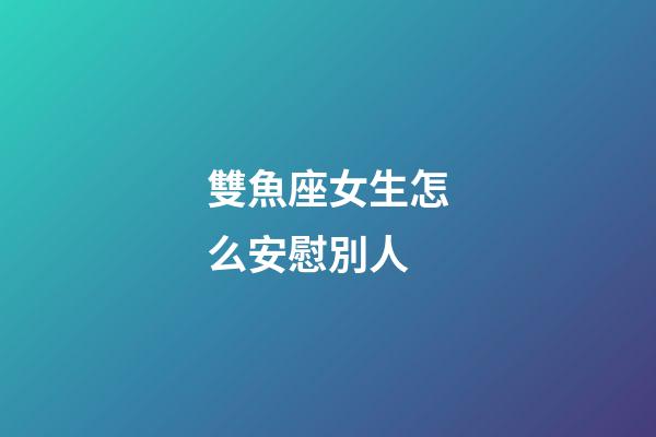 雙魚座女生怎么安慰別人-第1張-星座運勢-玄機派