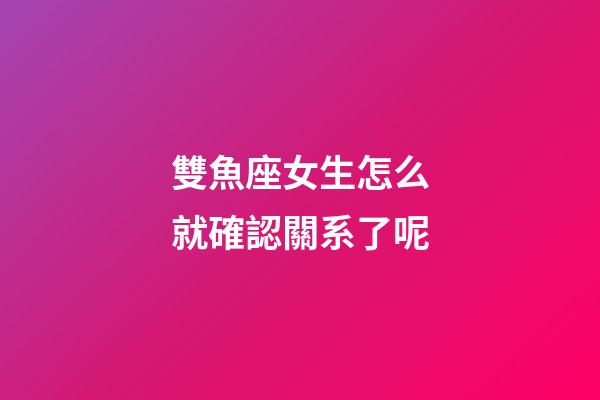 雙魚座女生怎么就確認關系了呢-第1張-星座運勢-玄機派