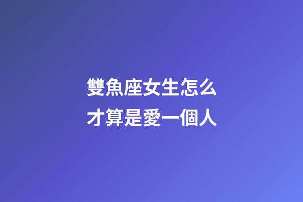 雙魚座女生怎么才算是愛一個人-第1張-星座運勢-玄機派