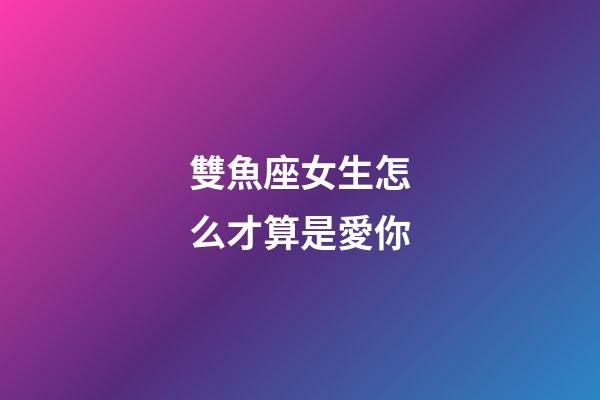 雙魚座女生怎么才算是愛你-第1張-星座運勢-玄機派