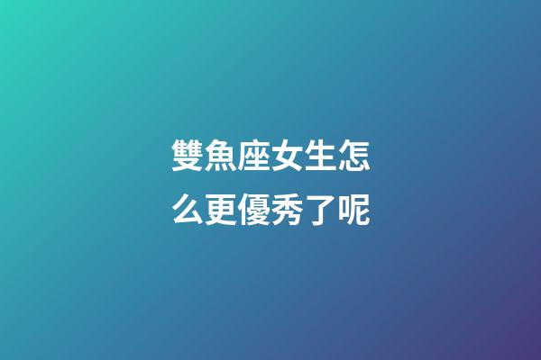 雙魚座女生怎么更優秀了呢-第1張-星座運勢-玄機派
