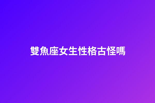 雙魚座女生性格古怪嗎-第1張-星座運(yùn)勢-玄機(jī)派