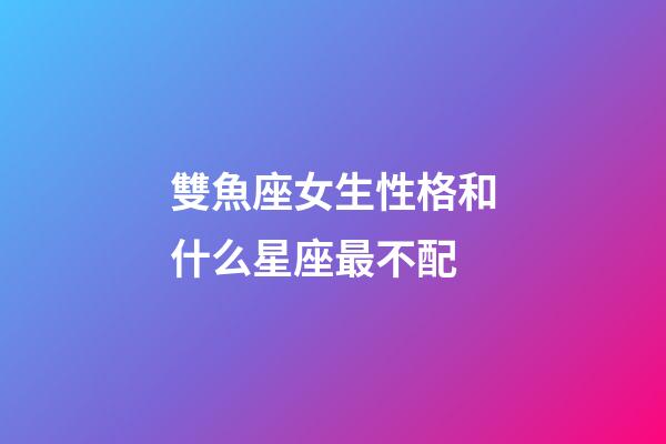 雙魚座女生性格和什么星座最不配-第1張-星座運(yùn)勢-玄機(jī)派