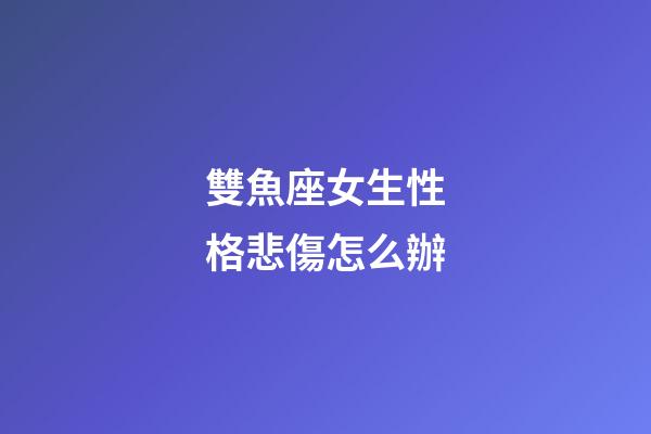 雙魚座女生性格悲傷怎么辦-第1張-星座運勢-玄機派