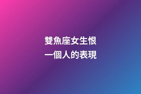 雙魚座女生恨一個人的表現-第1張-星座運勢-玄機派