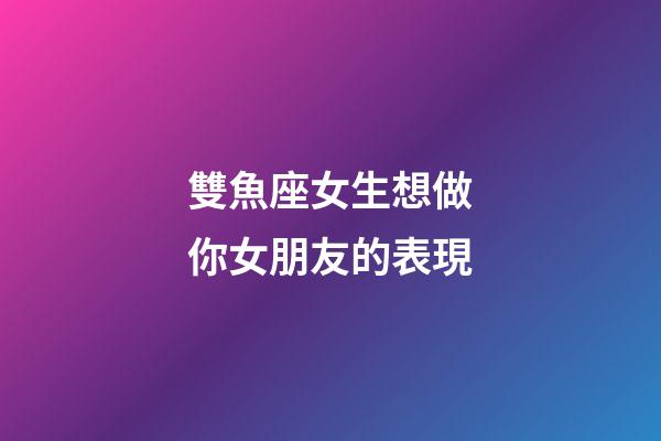 雙魚座女生想做你女朋友的表現-第1張-星座運勢-玄機派