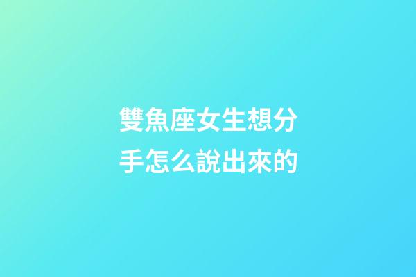 雙魚座女生想分手怎么說出來的-第1張-星座運勢-玄機派