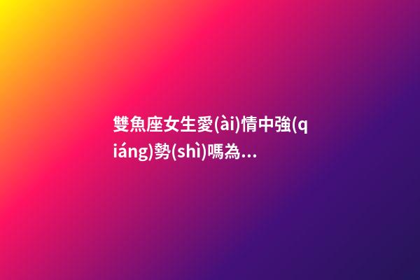 雙魚座女生愛(ài)情中強(qiáng)勢(shì)嗎為什么-第1張-星座運(yùn)勢(shì)-玄機(jī)派