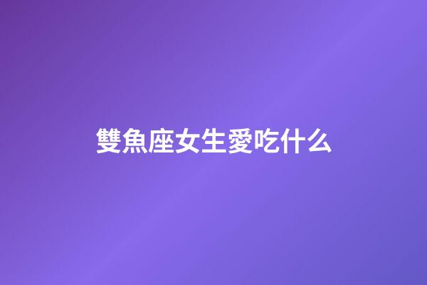 雙魚座女生愛吃什么-第1張-星座運勢-玄機派