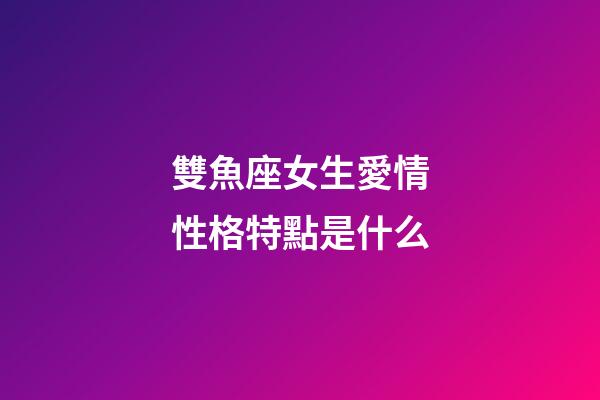 雙魚座女生愛情性格特點是什么-第1張-星座運勢-玄機派