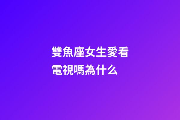 雙魚座女生愛看電視嗎為什么-第1張-星座運勢-玄機派