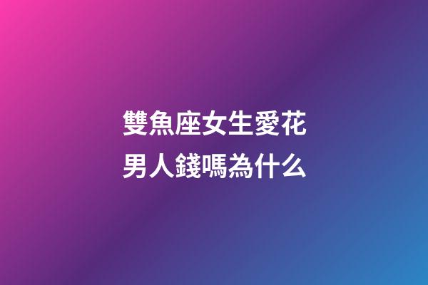 雙魚座女生愛花男人錢嗎為什么-第1張-星座運勢-玄機派