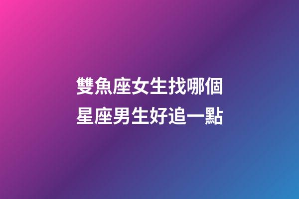 雙魚座女生找哪個星座男生好追一點-第1張-星座運勢-玄機派