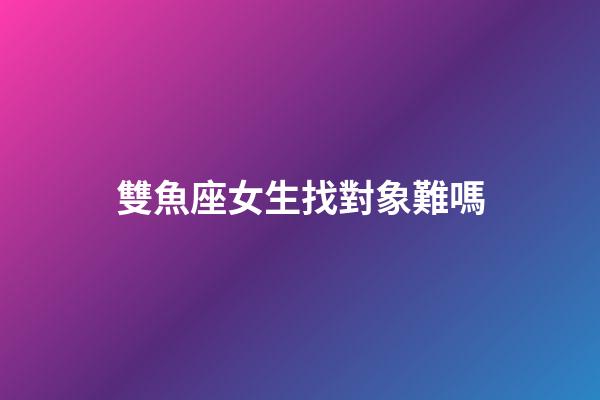 雙魚座女生找對象難嗎-第1張-星座運勢-玄機派