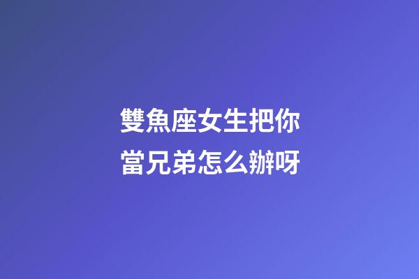 雙魚座女生把你當兄弟怎么辦呀-第1張-星座運勢-玄機派