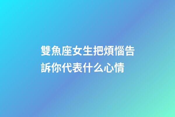 雙魚座女生把煩惱告訴你代表什么心情-第1張-星座運勢-玄機派