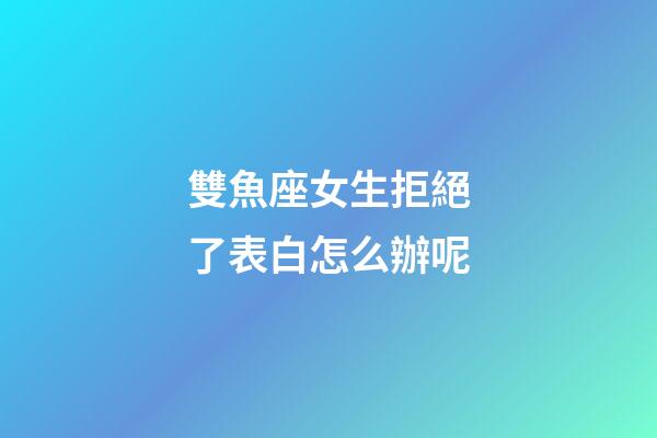 雙魚座女生拒絕了表白怎么辦呢-第1張-星座運(yùn)勢(shì)-玄機(jī)派