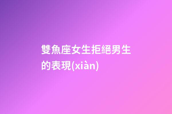 雙魚座女生拒絕男生的表現(xiàn)