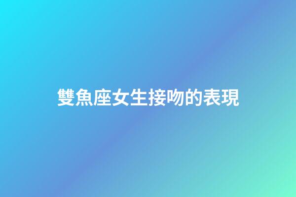 雙魚座女生接吻的表現-第1張-星座運勢-玄機派