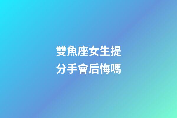 雙魚座女生提分手會后悔嗎-第1張-星座運勢-玄機派