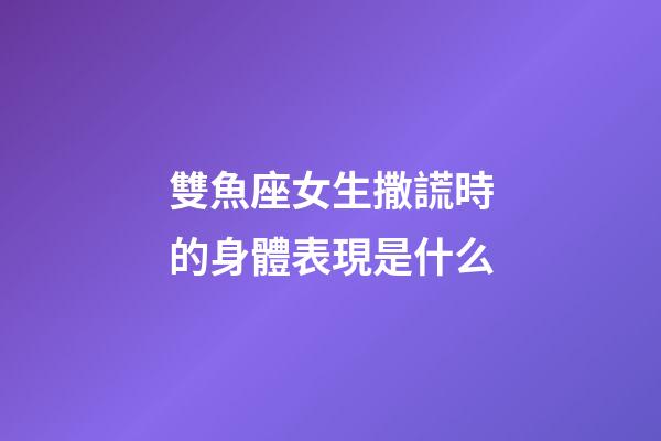 雙魚座女生撒謊時的身體表現是什么-第1張-星座運勢-玄機派