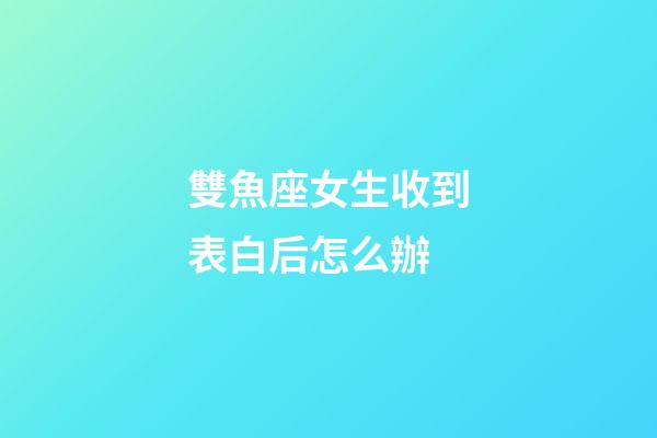 雙魚座女生收到表白后怎么辦-第1張-星座運勢-玄機派