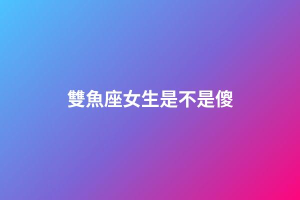 雙魚座女生是不是傻-第1張-星座運勢-玄機派