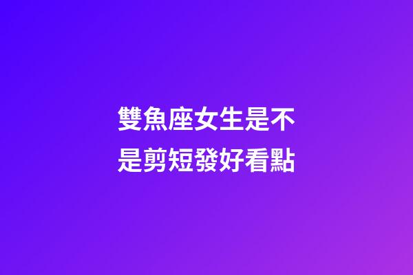 雙魚座女生是不是剪短發好看點-第1張-星座運勢-玄機派