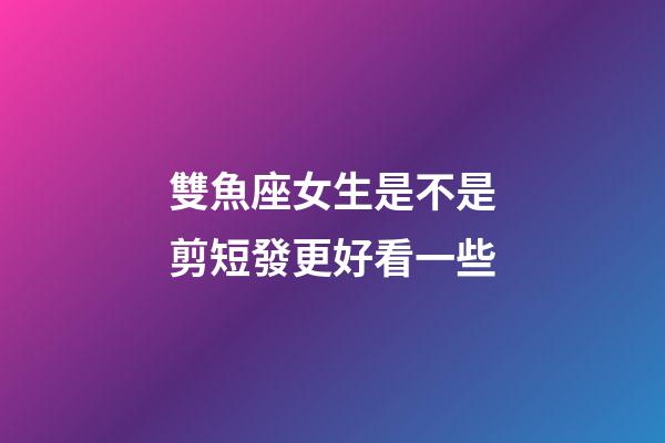 雙魚座女生是不是剪短發更好看一些-第1張-星座運勢-玄機派