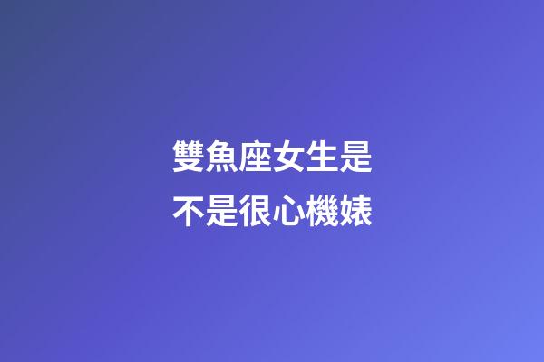 雙魚座女生是不是很心機婊-第1張-星座運勢-玄機派