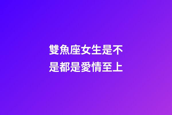 雙魚座女生是不是都是愛情至上-第1張-星座運勢-玄機派