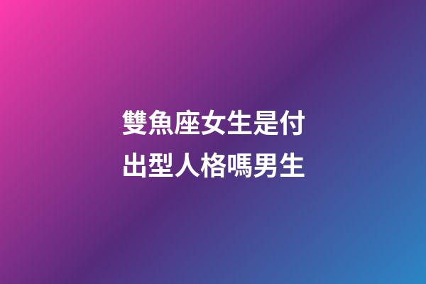 雙魚座女生是付出型人格嗎男生-第1張-星座運勢-玄機派