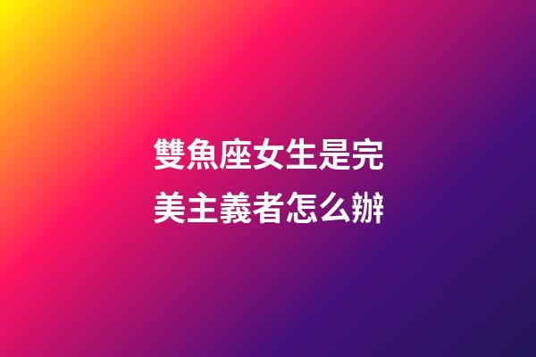 雙魚座女生是完美主義者怎么辦-第1張-星座運勢-玄機派