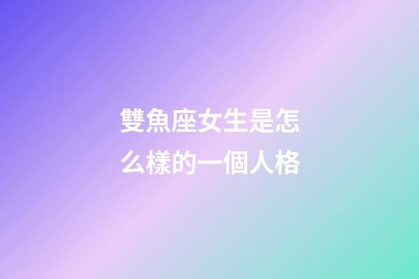 雙魚座女生是怎么樣的一個人格-第1張-星座運勢-玄機派