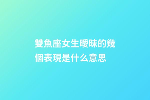 雙魚座女生曖昧的幾個表現是什么意思-第1張-星座運勢-玄機派