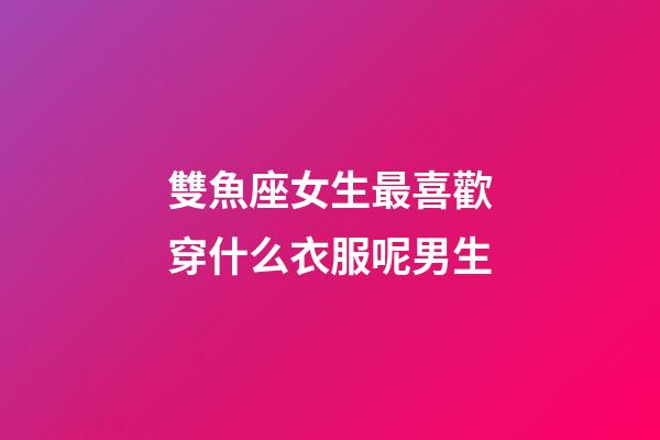 雙魚座女生最喜歡穿什么衣服呢男生-第1張-星座運勢-玄機派
