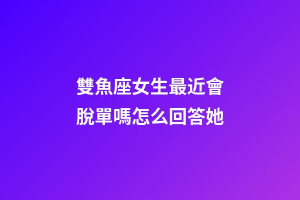 雙魚座女生最近會脫單嗎怎么回答她-第1張-星座運勢-玄機派
